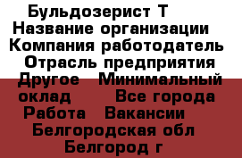 Бульдозерист Т-170 › Название организации ­ Компания-работодатель › Отрасль предприятия ­ Другое › Минимальный оклад ­ 1 - Все города Работа » Вакансии   . Белгородская обл.,Белгород г.